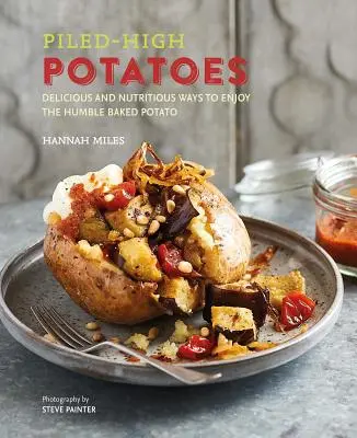 Patatas apiladas: Deliciosas y nutritivas formas de disfrutar de la humilde patata asada - Piled-High Potatoes: Delicious and Nutritious Ways to Enjoy the Humble Baked Potato