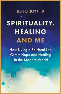 Espiritualidad, curación y yo: cómo vivir una vida espiritual ofrece esperanza y curación en el mundo moderno - Spirituality, Healing and Me: How Living a Spiritual Life Offers Hope and Healing in the Modern World