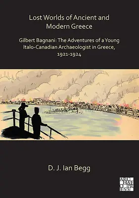 Los mundos perdidos de la Grecia antigua y moderna: Gilbert Bagnani: Las aventuras de un joven arqueólogo italo-canadiense en Grecia, 1921-1924 - Lost Worlds of Ancient and Modern Greece: Gilbert Bagnani: The Adventures of a Young Italo-Canadian Archaeologist in Greece, 1921-1924