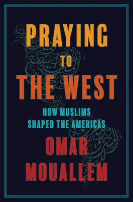 Rezando a Occidente: Cómo los musulmanes dieron forma a América - Praying to the West: How Muslims Shaped the Americas