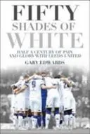 Cincuenta sombras de blanco: Medio siglo de dolor y gloria con el Leeds United - Fifty Shades of White: Half a Century of Pain and Glory with Leeds United