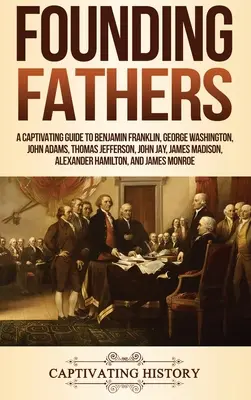 Padres Fundadores: Una guía cautivadora sobre Benjamin Franklin, George Washington, John Adams, Thomas Jefferson, John Jay, James Madison, Al - Founding Fathers: A Captivating Guide to Benjamin Franklin, George Washington, John Adams, Thomas Jefferson, John Jay, James Madison, Al