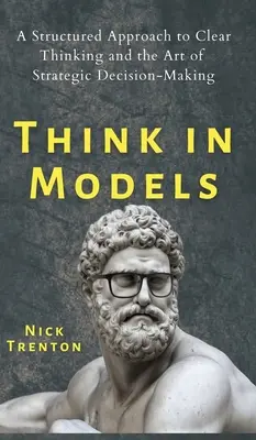 Piensa en Modelos: Un enfoque estructurado para pensar con claridad y el arte de tomar decisiones estratégicas - Think in Models: A Structured Approach to Clear Thinking and the Art of Strategic Decision-Making