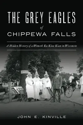 Las águilas grises de Chippewa Falls: Historia oculta de un Ku Klux Klan femenino en Wisconsin - The Grey Eagles of Chippewa Falls: A Hidden History of a Women's Ku Klux Klan in Wisconsin