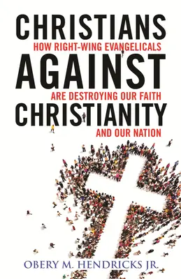 Cristianos contra el cristianismo: Cómo los evangélicos de derechas están destruyendo nuestra nación y nuestra fe - Christians Against Christianity: How Right-Wing Evangelicals Are Destroying Our Nation and Our Faith