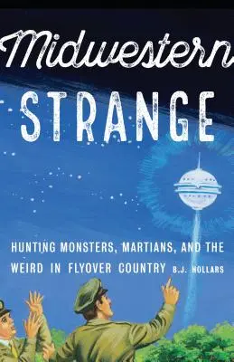 Midwestern Strange: A la caza de monstruos, marcianos y fenómenos extraños en la región de los Alpes. - Midwestern Strange: Hunting Monsters, Martians, and the Weird in Flyover Country