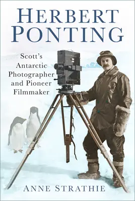 Herbert Ponting: El fotógrafo antártico de Scott y cineasta pionero - Herbert Ponting: Scott's Antarctic Photographer and Pioneer Filmmaker