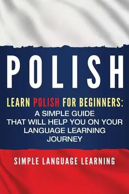 Polaco: Aprende polaco para principiantes: Una guía sencilla que le ayudará en su viaje de aprendizaje de idiomas - Polish: Learn Polish for Beginners: A Simple Guide that Will Help You on Your Language Learning Journey