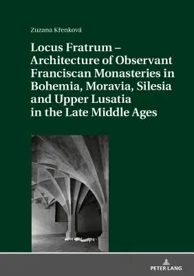 Locus Fratrum - Arquitectura de los monasterios franciscanos observantes en Bohemia, Moravia, Silesia y Alta Lusacia en la Baja Edad Media - Locus Fratrum - Architecture of Observant Franciscan Monasteries in Bohemia, Moravia, Silesia and Upper Lusatia in the Late Middle Ages