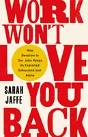 El trabajo no te corresponderá: cómo la devoción por nuestro trabajo nos mantiene explotados, agotados y solos. - Work Won't Love You Back - How Devotion to Our Jobs Keeps Us Exploited, Exhausted and Alone