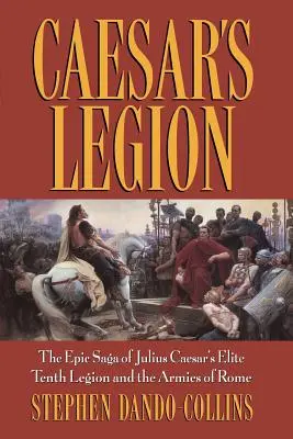 La legión de César: La épica saga de la décima legión de élite de Julio César y los ejércitos de Roma - Caesar's Legion: The Epic Saga of Julius Caesar's Elite Tenth Legion and the Armies of Rome