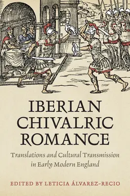 El romance caballeresco ibérico: Translations and Cultural Transmission in Early Modern England - Iberian Chivalric Romance: Translations and Cultural Transmission in Early Modern England