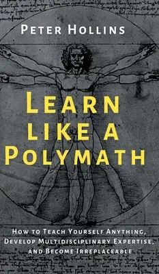 Aprenda como un polímata: Cómo enseñarse a sí mismo cualquier cosa, desarrollar conocimientos multidisciplinares y convertirse en irremplazable - Learn Like a Polymath: How to Teach Yourself Anything, Develop Multidisciplinary Expertise, and Become Irreplaceable