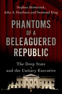 Fantasmas de una República asediada: El Estado profundo y el poder ejecutivo unitario - Phantoms of a Beleaguered Republic: The Deep State and the Unitary Executive