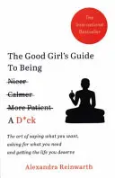 Good Girl's Guide To Being A D*ck - El arte de decir lo que quieres, pedir lo que necesitas y conseguir la vida que te mereces - Good Girl's Guide To Being A D*ck - The art of saying what you want, asking for what you need and getting the life you deserve