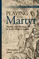 Playing the Martyr: Teatro y teología en la Francia moderna - Playing the Martyr: Theater and Theology in Early Modern France