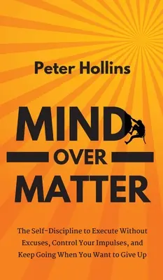 Mente sobre Materia: La autodisciplina para ejecutar sin excusas, controlar tus impulsos y seguir adelante cuando quieres rendirte - Mind Over Matter: The Self-Discipline to Execute Without Excuses, Control Your Impulses, and Keep Going When You Want to Give Up