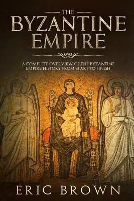 El Imperio Bizantino: Una Visión Completa De La Historia Del Imperio Bizantino De Principio a Fin - The Byzantine Empire: A Complete Overview Of The Byzantine Empire History from Start to Finish