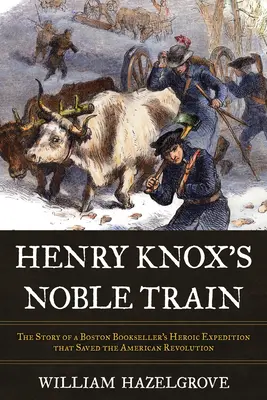 El noble tren de Henry Knox: La historia de la heroica expedición de un librero de Boston que salvó la Revolución Americana - Henry Knox's Noble Train: The Story of a Boston Bookseller's Heroic Expedition That Saved the American Revolution