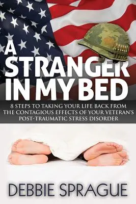 Un Extraño En Mi Cama: 8 Pasos Para Recuperar Tu Vida De Los Efectos Contagiosos Del Trastorno De Estrés Postraumático Del Veterano De Guerra - A Stranger in My Bed: 8 Steps to Taking Your Life Back from the Contagious Effects of Your Veteran's Post-Traumatic Stress Disorder