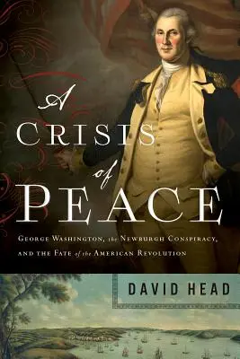 Una crisis de paz: George Washington, la conspiración de Newburgh y el destino de la Revolución Americana - A Crisis of Peace: George Washington, the Newburgh Conspiracy, and the Fate of the American Revolution