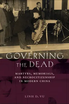 Governing the Dead: Martyrs, Memorials, and Necrocitizenship in Modern China (El gobierno de los muertos: mártires, monumentos conmemorativos y necrociudadanía en la China moderna) - Governing the Dead: Martyrs, Memorials, and Necrocitizenship in Modern China