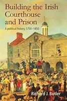 Building the Irish Courthouse and Prison: Una historia política, 1750-1850 - Building the Irish Courthouse and Prison: A Political History, 1750-1850