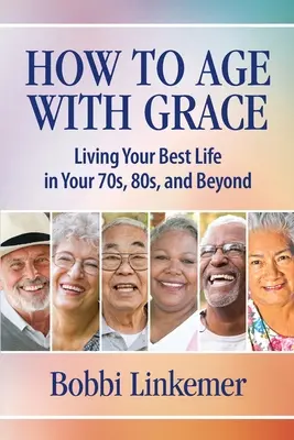 Cómo envejecer con gracia: Vivir mejor a los 70, 80 y más años - How to Age with Grace: Living Your Best Life in Your 70s, 80s, and Beyond