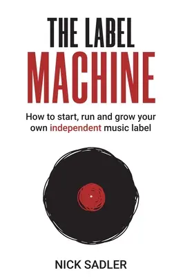 La máquina de etiquetas: Cómo crear, dirigir y hacer crecer su propio sello musical independiente - The Label Machine: How to Start, Run and Grow Your Own Independent Music Label