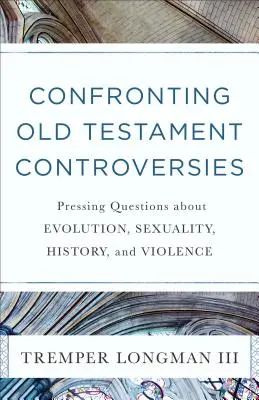 Confrontando las controversias del Antiguo Testamento: Cuestiones apremiantes sobre la evolución, la sexualidad, la historia y la violencia - Confronting Old Testament Controversies: Pressing Questions about Evolution, Sexuality, History, and Violence