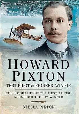 Howard Pixton - Piloto de pruebas y aviador pionero: La biografía del primer ganador británico del Trofeo Schneider - Howard Pixton - Test Pilot & Pioneer Aviator: The Biography of the First British Schneider Trophy Winner