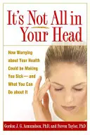 No todo está en tu cabeza: Cómo la preocupación por tu salud puede estar enfermándote y qué puedes hacer al respecto - It's Not All in Your Head: How Worrying about Your Health Could Be Making You Sick--And What You Can Do about It