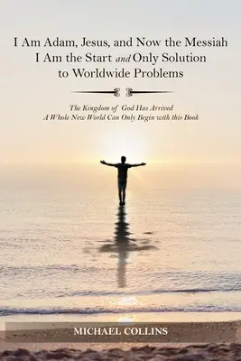 Yo Soy Adán, Jesús, y Ahora el Mesías Yo Soy el Comienzo y la Única Solución a los Problemas Mundiales: El Reino de Dios ha llegado; un mundo nuevo puede comenzar - I Am Adam, Jesus, and Now the Messiah I Am the Start and Only Solution to Worldwide Problems: The Kingdom of God Has Arrived; A Whole New World Can on