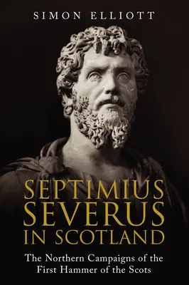 Septimio Severo en Escocia: Las campañas septentrionales del primer martillo de los escoceses - Septimius Severus in Scotland: The Northern Campaigns of the First Hammer of the Scots