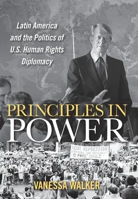 Principios en el poder: América Latina y la política de la diplomacia estadounidense en materia de derechos humanos - Principles in Power: Latin America and the Politics of U.S. Human Rights Diplomacy