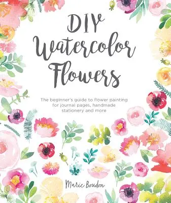 Flores de acuarela DIY: La guía del principiante para la pintura de flores para páginas de diario, papelería hecha a mano y mucho más - DIY Watercolor Flowers: The Beginner's Guide to Flower Painting for Journal Pages, Handmade Stationery and More