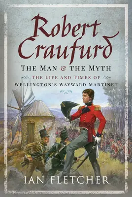 Robert Craufurd El hombre y el mito: vida y época del díscolo Martinet de Wellington - Robert Craufurd: The Man and the Myth: The Life and Times of Wellington's Wayward Martinet