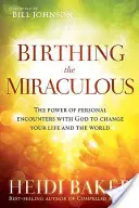 Dar a luz lo milagroso: El poder de los encuentros personales con Dios para cambiar tu vida y el mundo - Birthing the Miraculous: The Power of Personal Encounters with God to Change Your Life and the World