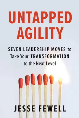 Agilidad sin explotar: Siete movimientos de liderazgo para llevar su transformación al siguiente nivel - Untapped Agility: Seven Leadership Moves to Take Your Transformation to the Next Level