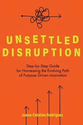 Unsettled Disruption: Guía paso a paso para aprovechar el camino evolutivo de la innovación impulsada por un propósito - Unsettled Disruption: Step-by-Step Guide for Harnessing the Evolving Path of Purpose-Driven Innovation