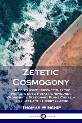 Zetetic Cosmogony: Or Conclusive Evidence that the World is not a Rotating Revolving Globe but a Stationary Plane Circle - La Tierra Plana - Zetetic Cosmogony: Or Conclusive Evidence that the World is not a Rotating Revolving Globe but a Stationary Plane Circle - The Flat Earth
