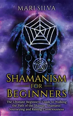 Chamanismo para principiantes: La Guía Definitiva para Principiantes para Recorrer el Sendero del Chamán, el Viaje Chamánico y la Elevación de la Conciencia - Shamanism for Beginners: The Ultimate Beginner's Guide to Walking the Path of the Shaman, Shamanic Journeying and Raising Consciousness