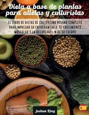 Dieta A Base De Plantas Para Atletas Y culturistas: El libro de dietas de culturismo vegano completo para impulsar su entrenamiento, el crecimiento mu