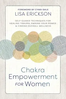 Chakra Empowerment for Women: Técnicas autoguiadas para curar traumas, apropiarse de su poder y encontrar el bienestar general - Chakra Empowerment for Women: Self-Guided Techniques for Healing Trauma, Owning Your Power & Finding Overall Wellness