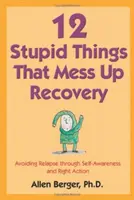 12 estupideces que arruinan la recuperación: Evitar las recaídas mediante el autoconocimiento y la acción correcta - 12 Stupid Things That Mess Up Recovery: Avoiding Relapse Through Self-Awareness and Right Action