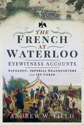 Los franceses en Waterloo - Relatos de testigos oculares: Napoleón, el Cuartel General Imperial y el I Cuerpo de Ejército - The French at Waterloo - Eyewitness Accounts: Napoleon, Imperial Headquarters and 1st Corps