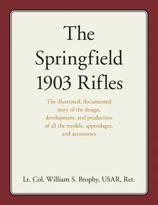 Los rifles Springfield 1903: La historia ilustrada y documentada del diseño, desarrollo y producción de todos los modelos, apéndices y acceso - The Springfield 1903 Rifles: The illustrated, documented story of the design, development, and production of all the models, appendages, and access