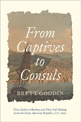 De cautivos a cónsules: Three Sailors in Barbary and Their Self-Making Across the Early American Republic, 1770-1840 - From Captives to Consuls: Three Sailors in Barbary and Their Self-Making Across the Early American Republic, 1770-1840