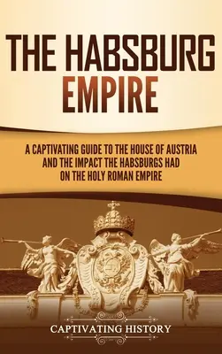 El Imperio de los Habsburgo: Una guía cautivadora sobre la Casa de Austria y el impacto de los Habsburgo en el Sacro Imperio Romano Germánico - The Habsburg Empire: A Captivating Guide to the House of Austria and the Impact the Habsburgs Had on the Holy Roman Empire