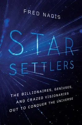 Colonos estelares: Los multimillonarios, genios y visionarios enloquecidos que quieren conquistar el Universo - Star Settlers: The Billionaires, Geniuses, and Crazed Visionaries Out to Conquer the Universe